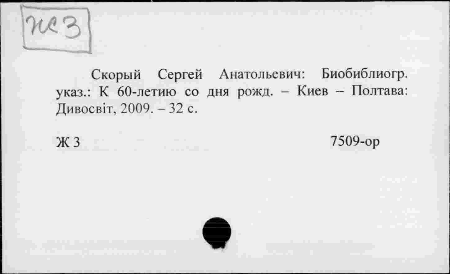 ﻿Скорый Сергей Анатольевич: Биобиблиогр. указ.: К 60-летию со дня рожд. - Киев - Полтава: Дивосвіт, 2009. - 32 с.
ЖЗ
7509-ор